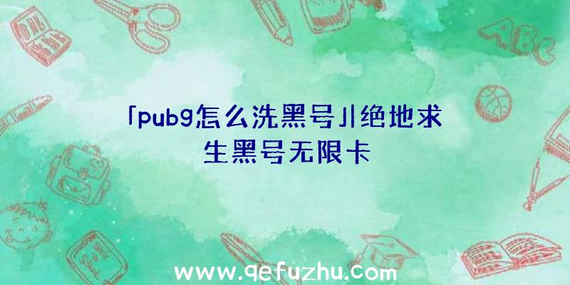 「pubg怎么洗黑号」|绝地求生黑号无限卡